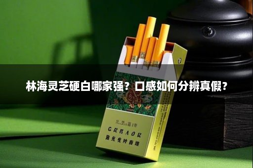 林海灵芝硬白哪家强？口感如何分辨真假？