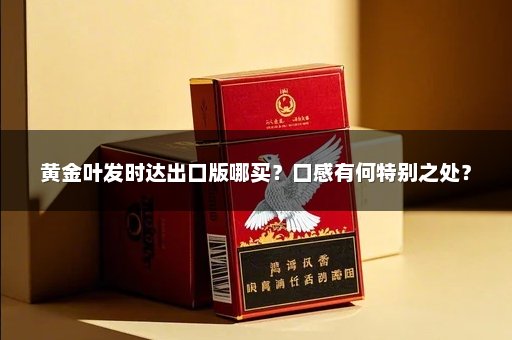 黄金叶发时达出口版哪买？口感有何特别之处？